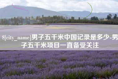 安丘男子五千米中国记录是多少-男子五千米项目一直备受关注