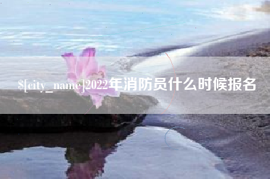 安丘2022年消防员什么时候报名