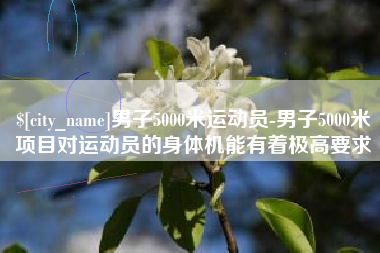 安丘男子5000米运动员-男子5000米项目对运动员的身体机能有着极高要求