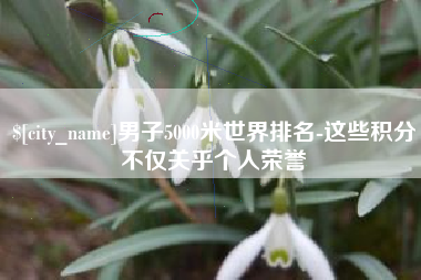 安丘男子5000米世界排名-这些积分不仅关乎个人荣誉