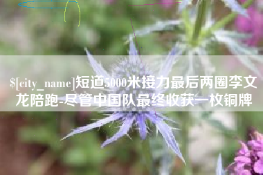 安丘短道5000米接力最后两圈李文龙陪跑-尽管中国队最终收获一枚铜牌