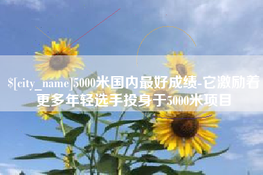 安丘5000米国内最好成绩-它激励着更多年轻选手投身于5000米项目