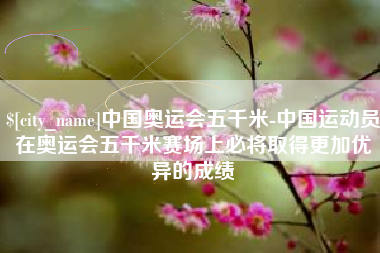 安丘中国奥运会五千米-中国运动员在奥运会五千米赛场上必将取得更加优异的成绩