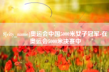 安丘奥运会中国5000米女子冠军-在奥运会5000米决赛中