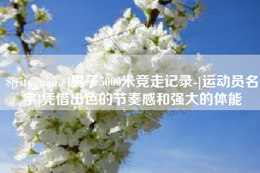 安丘男子5000米竞走记录-[运动员名字]凭借出色的节奏感和强大的体能