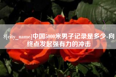 安丘中国5000米男子记录是多少-向终点发起强有力的冲击