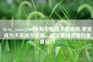 安丘5000米有中国选手吗视频-更是成为大家追寻答案、感受赛场激情的重要窗口