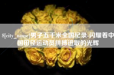 安丘男子五千米全国纪录-闪耀着中国田径运动员拼搏进取的光辉