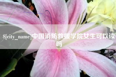 安丘中国消防救援学院女生可以读吗