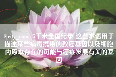 安丘5千米全国纪录-这些术语用于描述某些病毒携带的致癌基因以及细胞内原本存在的可能与癌症发展有关的基因