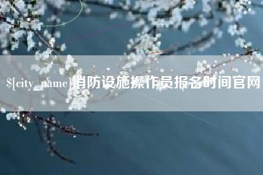 安丘消防设施操作员报名时间官网
