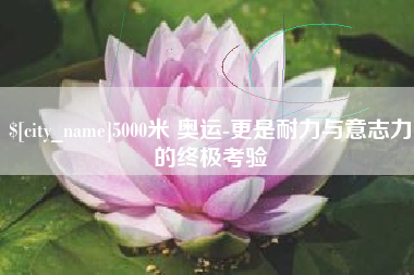 安丘5000米 奥运-更是耐力与意志力的终极考验