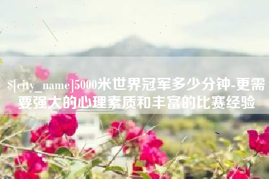 安丘5000米世界冠军多少分钟-更需要强大的心理素质和丰富的比赛经验