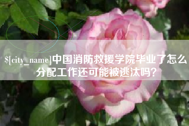 安丘中国消防救援学院毕业了怎么分配工作还可能被逃汰吗？