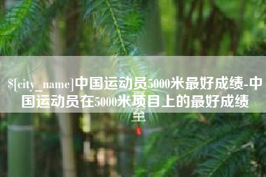 安丘中国运动员5000米最好成绩-中国运动员在5000米项目上的最好成绩