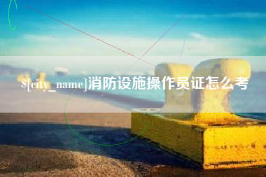 安丘消防设施操作员证怎么考