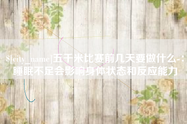 安丘五千米比赛前几天要做什么-：睡眠不足会影响身体状态和反应能力