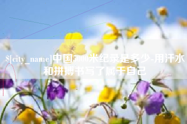 安丘中国5000米纪录是多少-用汗水和拼搏书写了属于自己