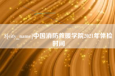 安丘中国消防救援学院2021年体检时间