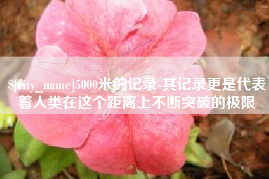 安丘5000米的记录-其记录更是代表着人类在这个距离上不断突破的极限