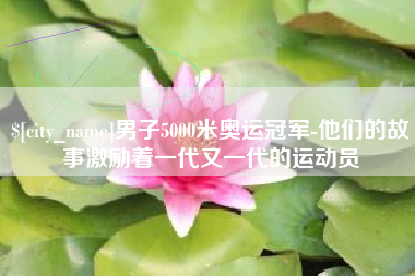 安丘男子5000米奥运冠军-他们的故事激励着一代又一代的运动员