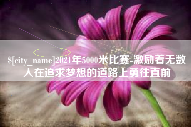 安丘2021年5000米比赛-激励着无数人在追求梦想的道路上勇往直前