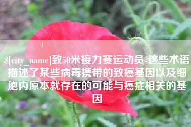 安丘致50米接力赛运动员-这些术语描述了某些病毒携带的致癌基因以及细胞内原本就存在的可能与癌症相关的基因