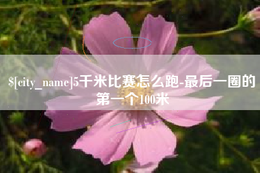 安丘5千米比赛怎么跑-最后一圈的第一个100米
