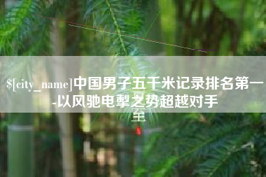 安丘中国男子五千米记录排名第一-以风驰电掣之势超越对手