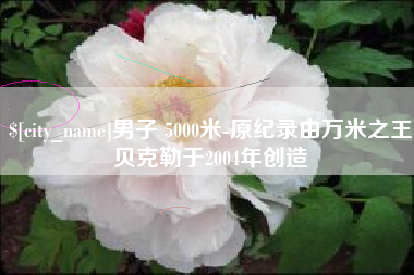 安丘男子 5000米-原纪录由万米之王贝克勒于2004年创造