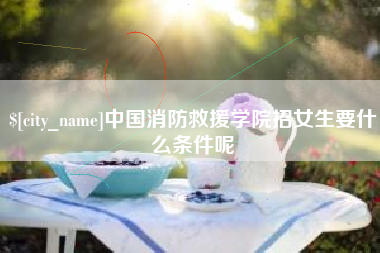 安丘中国消防救援学院招女生要什么条件呢