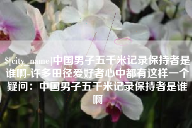 安丘中国男子五千米记录保持者是谁啊-许多田径爱好者心中都有这样一个疑问：中国男子五千米记录保持者是谁啊