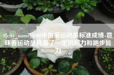 安丘5000米国家运动员标准成绩-意味着运动员具备了一定的耐力和跑步能力