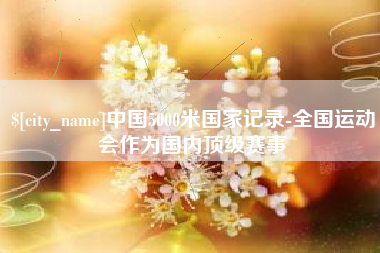 安丘中国5000米国家记录-全国运动会作为国内顶级赛事