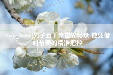 安丘男子五千米世界纪录-他凭借对节奏的精准把控