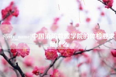 安丘中国消防救援学院的体检要求是什么
