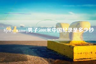 安丘男子5000米中国纪录是多少秒