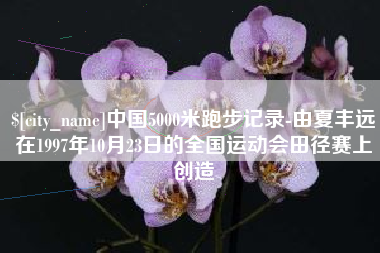 安丘中国5000米跑步记录-由夏丰远在1997年10月23日的全国运动会田径赛上创造