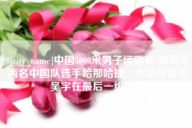 安丘中国5000米男子运动员-而另外两名中国队选手哈那哈提·木哈买提和吴宇在最后一组出场