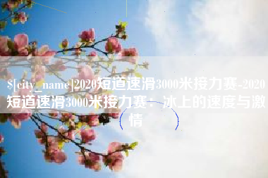 安丘2020短道速滑3000米接力赛-2020短道速滑3000米接力赛：冰上的速度与激情