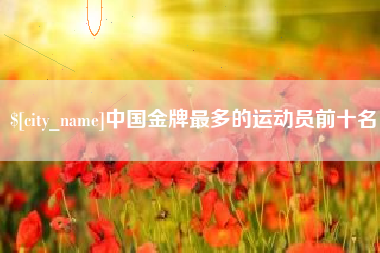 安丘中国金牌最多的运动员前十名