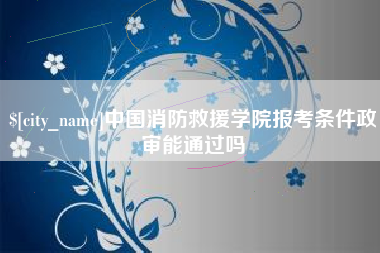 安丘中国消防救援学院报考条件政审能通过吗